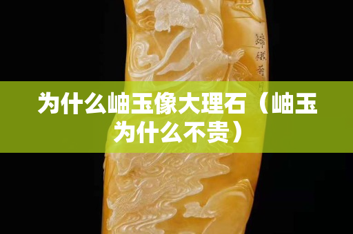 為什么岫玉像大理石（岫玉為什么不貴）