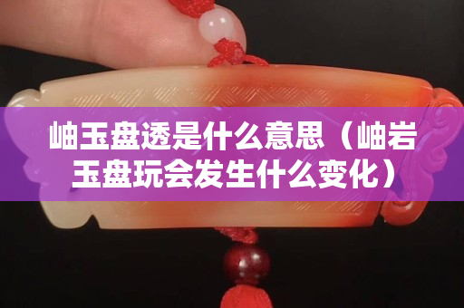 岫玉盤透是什么意思（岫巖玉盤玩會發生什么變化）