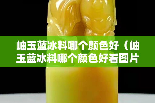 岫玉藍冰料哪個顏色好（岫玉藍冰料哪個顏色好看圖片）