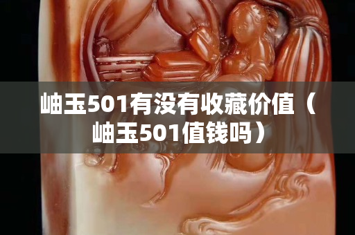 岫玉501有沒有收藏價值（岫玉501值錢嗎）