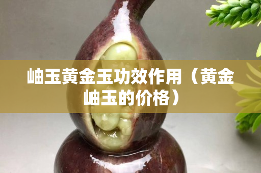 岫玉黃金玉功效作用（黃金岫玉的價格）