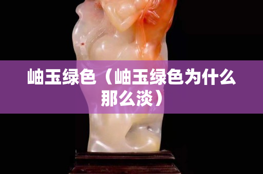 岫玉綠色（岫玉綠色為什么那么淡）