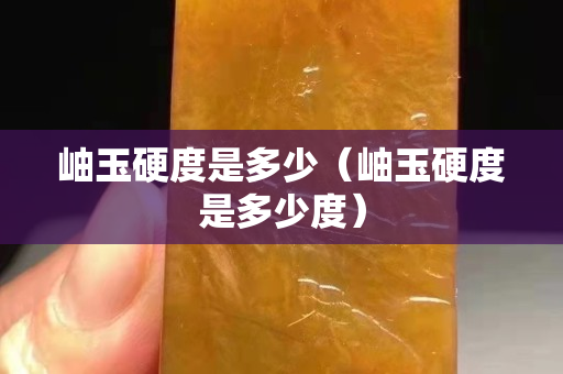 岫玉硬度是多少（岫玉硬度是多少度）