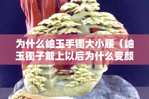 為什么岫玉手鐲大小腰（岫玉鐲子戴上以后為什么變顏色）