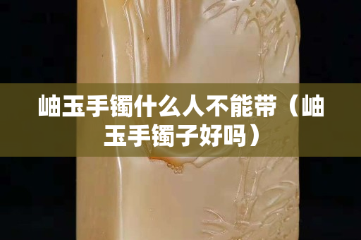 岫玉手鐲什么人不能帶（岫玉手鐲子好嗎）