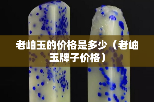 老岫玉的價格是多少（老岫玉牌子價格）