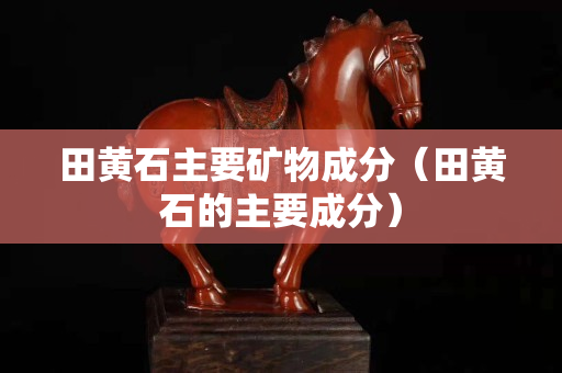 田黃石主要礦物成分（田黃石的主要成分）