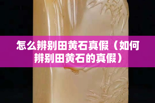 怎么辨別田黃石真假（如何辨別田黃石的真假）