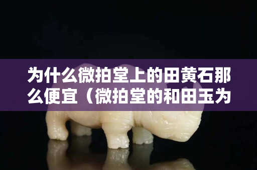 為什么微拍堂上的田黃石那么便宜（微拍堂的和田玉為什么便宜）