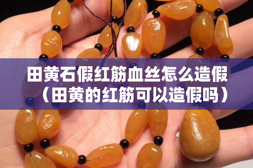 田黃石假紅筋血絲怎么造假（田黃的紅筋可以造假嗎）