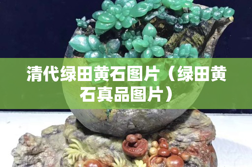 清代綠田黃石圖片（綠田黃石真品圖片）