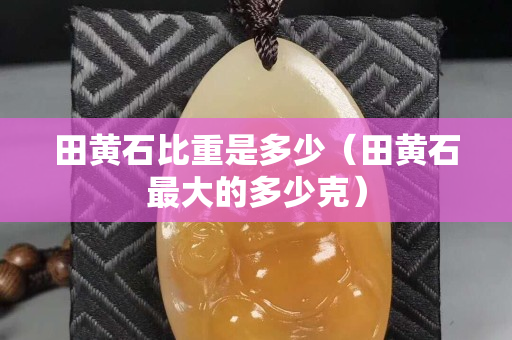 田黃石比重是多少（田黃石最大的多少克）