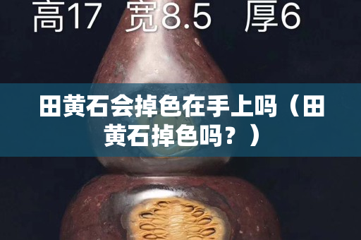 田黃石會掉色在手上嗎（田黃石掉色嗎？）
