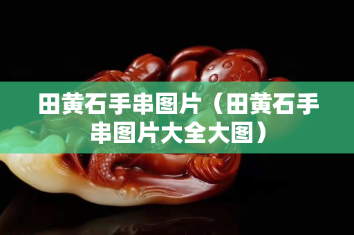 田黃石手串圖片（田黃石手串圖片大全大圖）