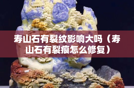 壽山石有裂紋影響大嗎（壽山石有裂痕怎么修復）