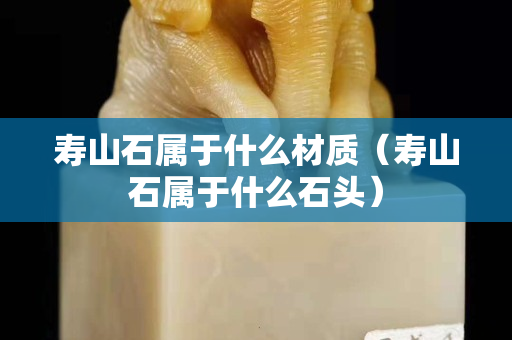壽山石屬于什么材質(zhì)（壽山石屬于什么石頭）