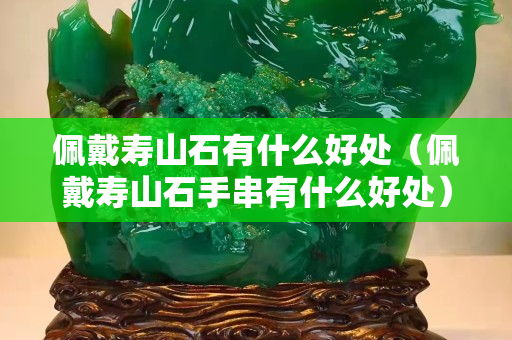 佩戴壽山石有什么好處（佩戴壽山石手串有什么好處）