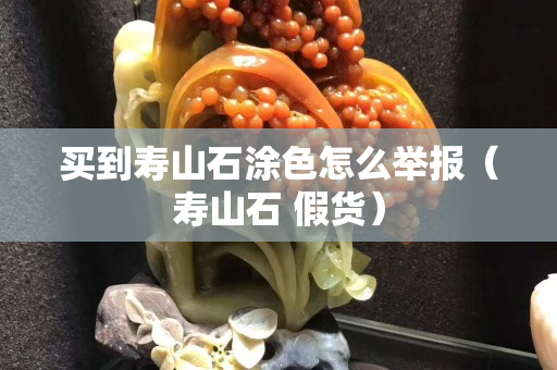 買到壽山石涂色怎么舉報（壽山石 假貨）
