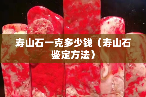 壽山石一克多少錢（壽山石鑒定方法）