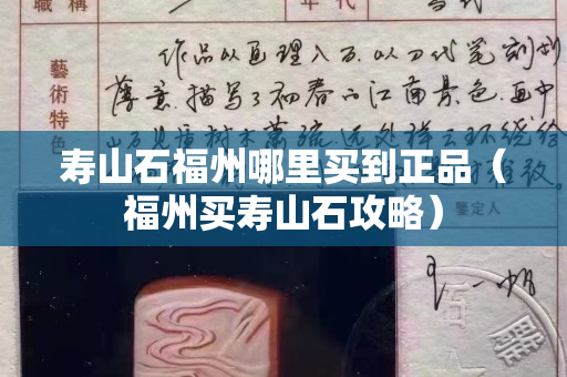 壽山石福州哪里買到正品（福州買壽山石攻略）