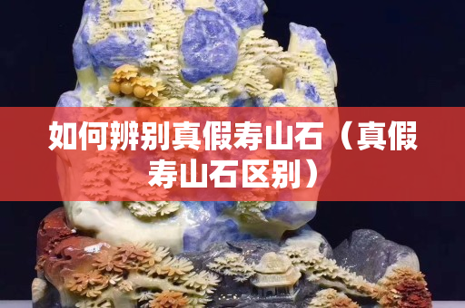 如何辨別真假壽山石（真假壽山石區別）