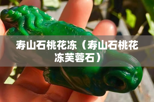 壽山石桃花凍（壽山石桃花凍芙蓉石）