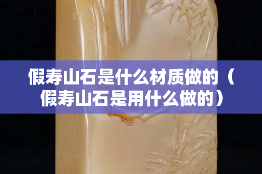 假壽山石是什么材質(zhì)做的（假壽山石是用什么做的）