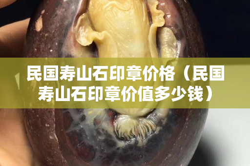 民國壽山石印章價格（民國壽山石印章價值多少錢）