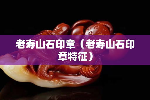 老壽山石印章（老壽山石印章特征）