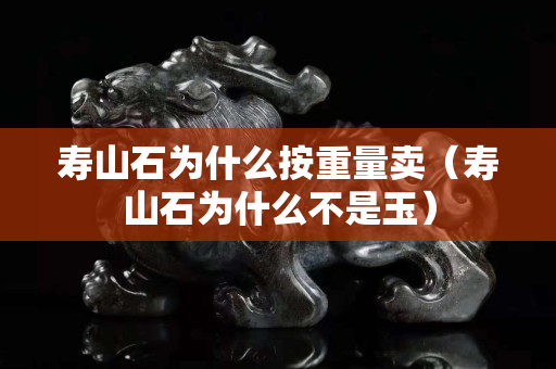 壽山石為什么按重量賣（壽山石為什么不是玉）