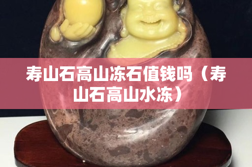 壽山石高山凍石值錢嗎（壽山石高山水凍）