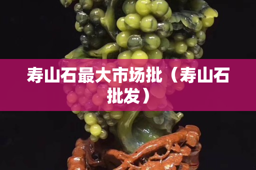 壽山石最大市場批（壽山石批發）