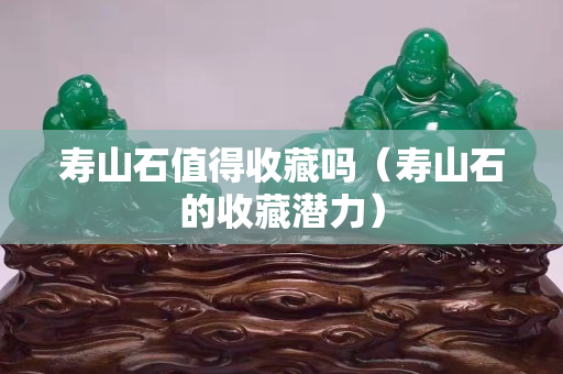 壽山石值得收藏嗎（壽山石的收藏潛力）