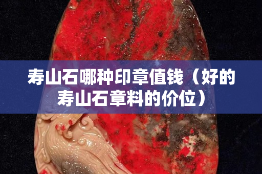 壽山石哪種印章值錢（好的壽山石章料的價位）