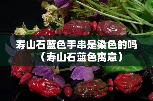 壽山石藍色手串是染色的嗎（壽山石藍色寓意）
