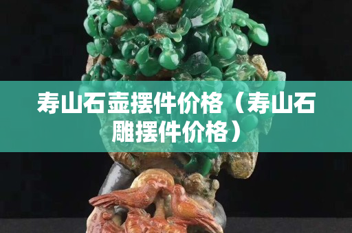 壽山石壺擺件價格（壽山石雕擺件價格）