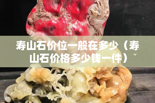 壽山石價位一般在多少（壽山石價格多少錢一件）