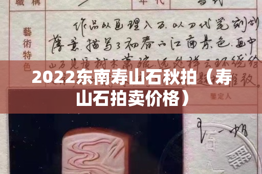 2022東南壽山石秋拍（壽山石拍賣價格）