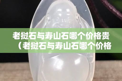 老撾石與壽山石哪個價格貴（老撾石與壽山石哪個價格貴些）