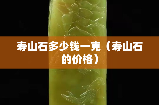 壽山石多少錢一克（壽山石的價格）