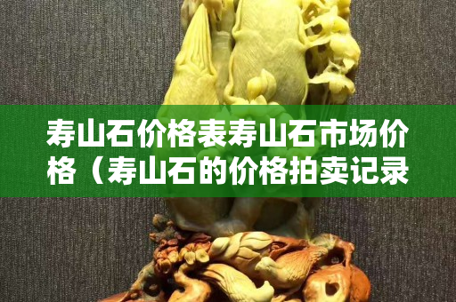 壽山石價格表壽山石市場價格（壽山石的價格拍賣記錄）