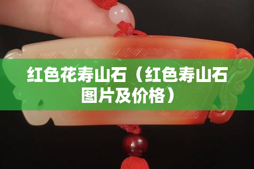 紅色花壽山石（紅色壽山石圖片及價格）