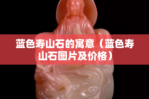 藍色壽山石的寓意（藍色壽山石圖片及價格）