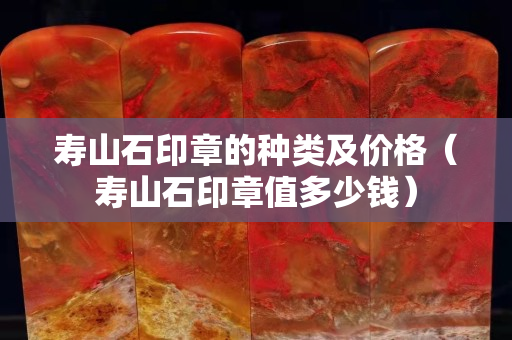 壽山石印章的種類及價格（壽山石印章值多少錢）