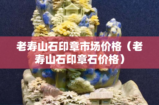 老壽山石印章市場價格（老壽山石印章石價格）