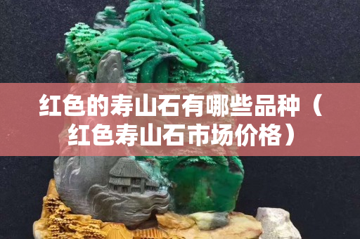 紅色的壽山石有哪些品種（紅色壽山石市場價格）