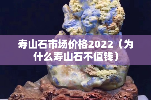 壽山石市場價格2022（為什么壽山石不值錢）