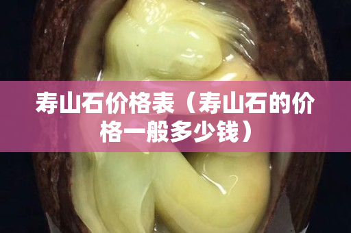 壽山石價(jià)格表（壽山石的價(jià)格一般多少錢）