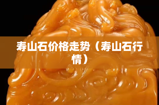 壽山石價格走勢（壽山石行情）