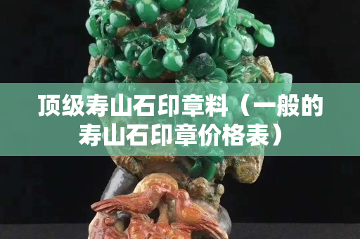 頂級壽山石印章料（一般的壽山石印章價格表）